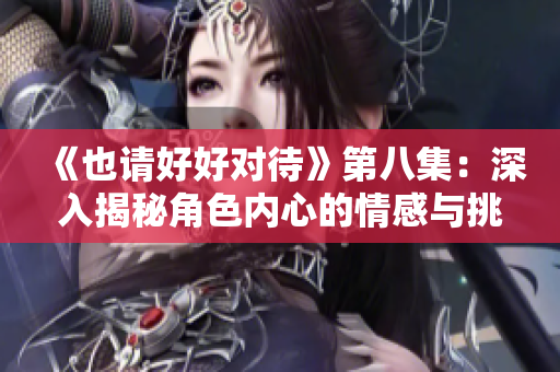 《也請好好對待》第八集：深入揭秘角色內心的情感與挑戰(zhàn)