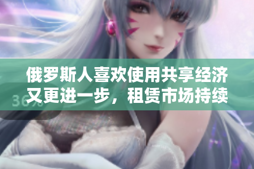 俄羅斯人喜歡使用共享經(jīng)濟又更進一步，租賃市場持續(xù)升溫