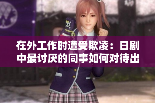 在外工作時遭受欺凌：日劇中最討厭的同事如何對待出差員工