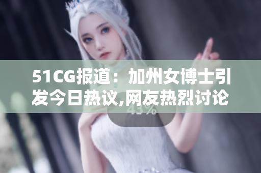 51CG報道：加州女博士引發(fā)今日熱議,網(wǎng)友熱烈討論