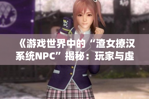 《游戲世界中的“渣女撩漢系統(tǒng)NPC”揭秘：玩家與虛擬角色的互動》