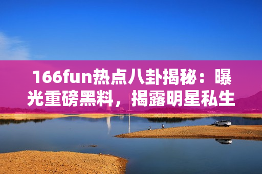 166fun熱點(diǎn)八卦揭秘：曝光重磅黑料，揭露明星私生活內(nèi)幕