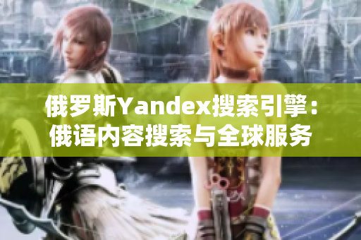 俄羅斯Yandex搜索引擎：俄語內(nèi)容搜索與全球服務(wù)