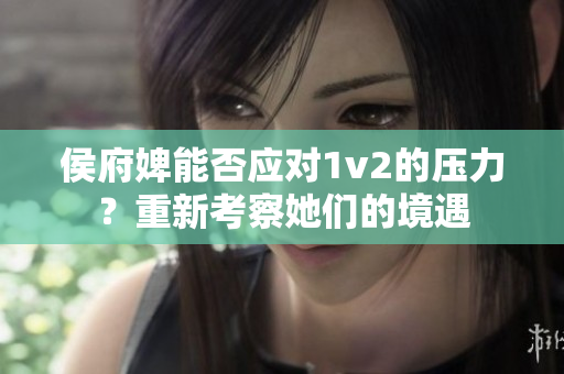侯府婢能否應對1v2的壓力？重新考察她們的境遇