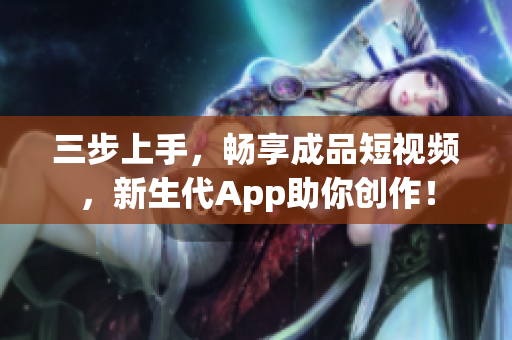 三步上手，暢享成品短視頻，新生代App助你創(chuàng)作！