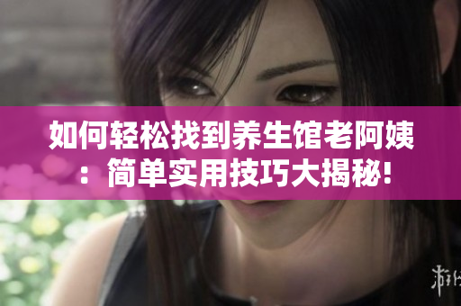 如何輕松找到養生館老阿姨：簡單實用技巧大揭秘!
