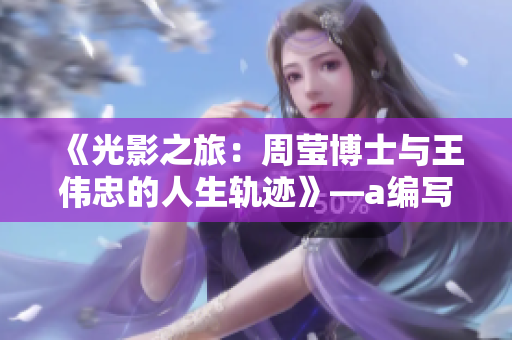 《光影之旅：周瑩博士與王偉忠的人生軌跡》—a編寫十四篇筆趣閣