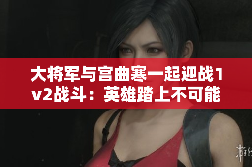 大將軍與宮曲寒一起迎戰(zhàn)1v2戰(zhàn)斗：英雄踏上不可能的任務