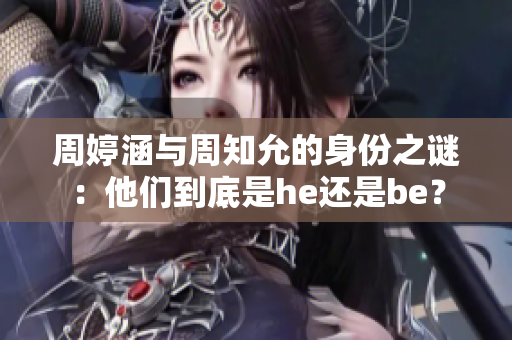 周婷涵與周知允的身份之謎：他們到底是he還是be？