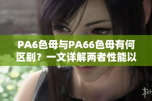 PA6色母與PA66色母有何區別？一文詳解兩者性能以及應用領域