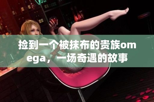 撿到一個被抹布的貴族omega，一場奇遇的故事