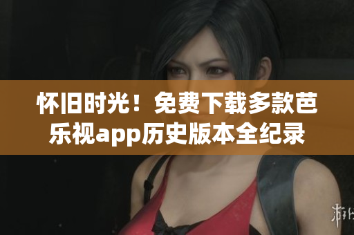 懷舊時光！免費下載多款芭樂視app歷史版本全紀錄
