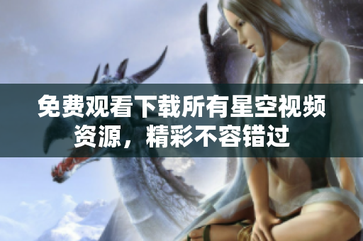免費觀看下載所有星空視頻資源，精彩不容錯過