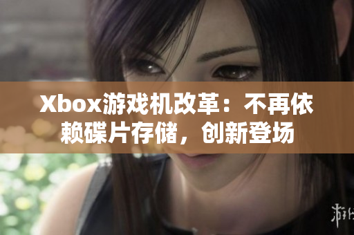 Xbox游戲機改革：不再依賴碟片存儲，創新登場