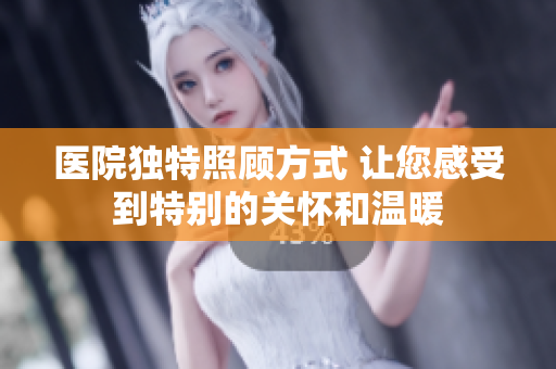 醫(yī)院獨特照顧方式 讓您感受到特別的關(guān)懷和溫暖