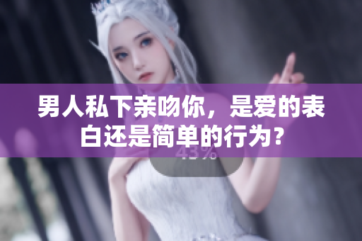 男人私下親吻你，是愛的表白還是簡單的行為？