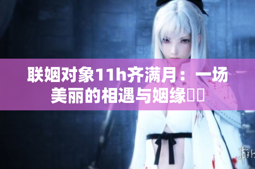 聯姻對象11h齊滿月：一場美麗的相遇與姻緣結開