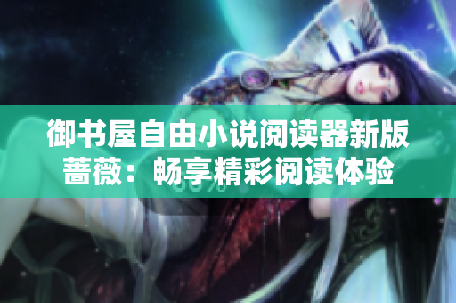 御書屋自由小說閱讀器新版薔薇：暢享精彩閱讀體驗