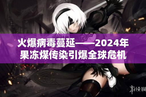 火爆病毒蔓延——2024年果凍煤傳染引爆全球危機