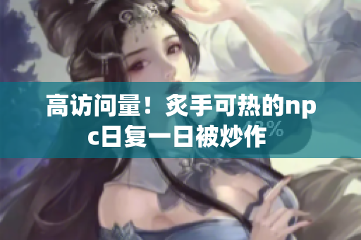 高訪問量！炙手可熱的npc日復(fù)一日被炒作 
