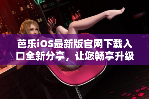芭樂iOS最新版官網下載入口全新分享，讓您暢享升級體驗