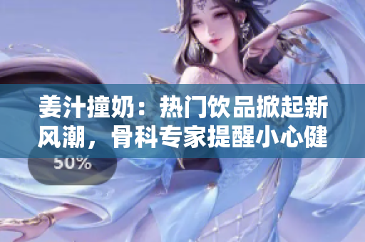 姜汁撞奶：熱門飲品掀起新風潮，骨科專家提醒小心健康風險