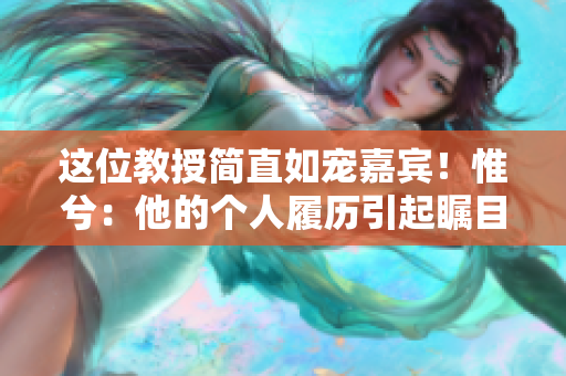 這位教授簡直如寵嘉賓！惟兮：他的個人履歷引起矚目！