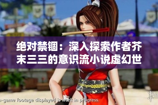 絕對禁錮：深入探索作者芥末三三的意識流小說虛幻世界