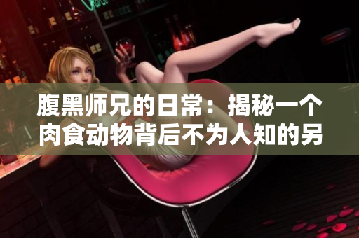 腹黑師兄的日常：揭秘一個肉食動物背后不為人知的另一面
