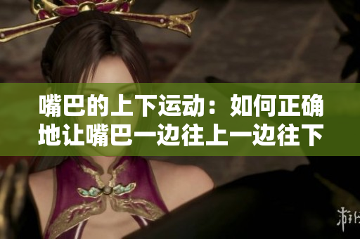 嘴巴的上下運動：如何正確地讓嘴巴一邊往上一邊往下？