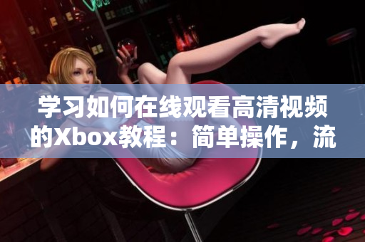 學習如何在線觀看高清視頻的Xbox教程：簡單操作，流暢體驗！