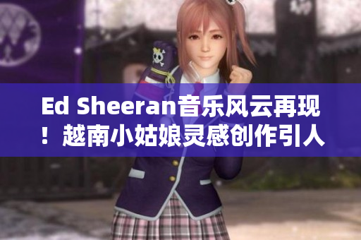 Ed Sheeran音樂風云再現！越南小姑娘靈感創作引人注目