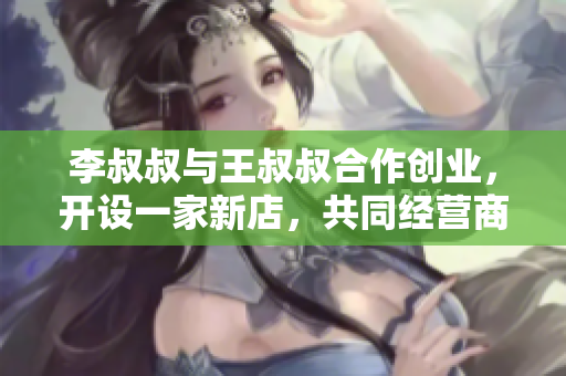 李叔叔與王叔叔合作創(chuàng)業(yè)，開設一家新店，共同經營商鋪