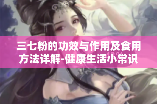 三七粉的功效與作用及食用方法詳解-健康生活小常識