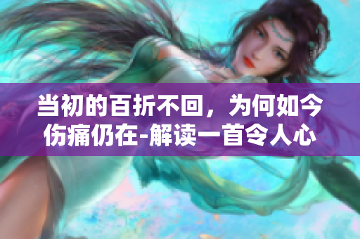 當初的百折不回，為何如今傷痛仍在-解讀一首令人心酸的歌曲