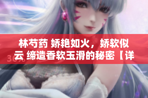 林芍藥 嬌艷如火，嬌軟似云 締造香軟玉滑的秘密【詳細揭秘】