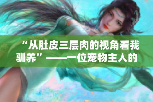 “從肚皮三層肉的視角看我馴養”——一位寵物主人的成長之路