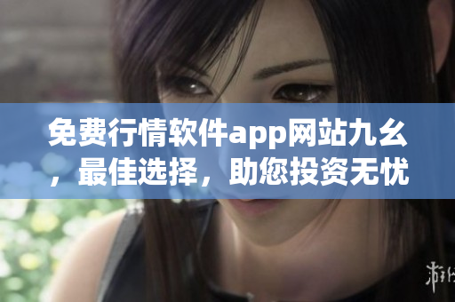 免費行情軟件app網站九幺，最佳選擇，助您投資無憂