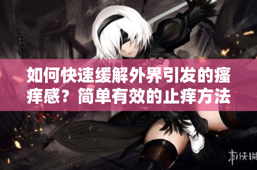 如何快速緩解外界引發的瘙癢感？簡單有效的止癢方法大揭秘