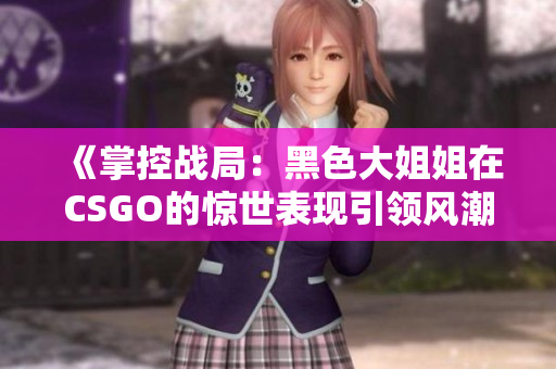 《掌控戰(zhàn)局：黑色大姐姐在CSGO的驚世表現(xiàn)引領風潮》