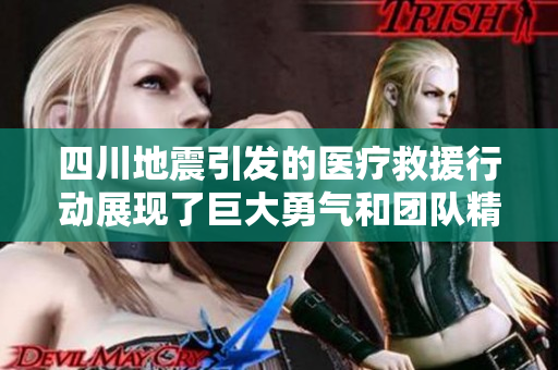 四川地震引發(fā)的醫(yī)療救援行動展現(xiàn)了巨大勇氣和團隊精神