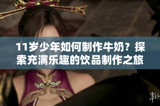 11歲少年如何制作牛奶？探索充滿樂趣的飲品制作之旅