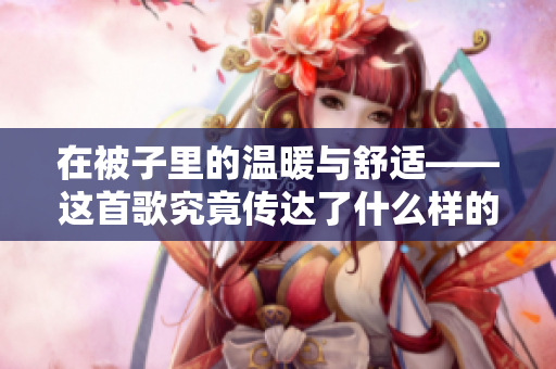 在被子里的溫暖與舒適——這首歌究竟傳達了什么樣的情感和感受？