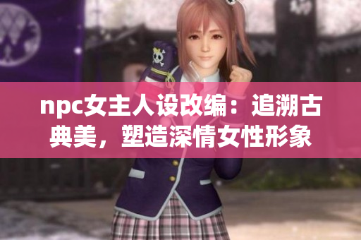 npc女主人設改編：追溯古典美，塑造深情女性形象