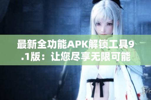 最新全功能APK解鎖工具9.1版：讓您盡享無限可能