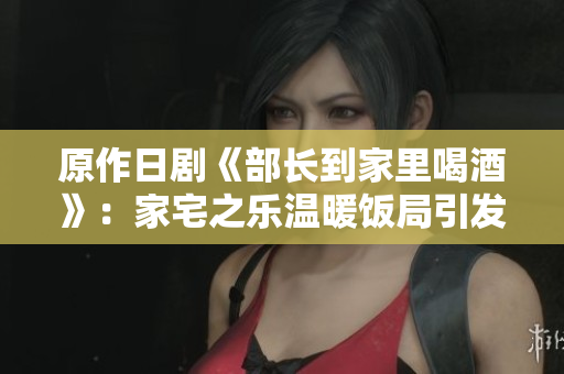 原作日劇《部長到家里喝酒》：家宅之樂溫暖飯局引發笑料與思考