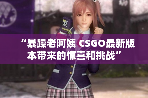 “暴躁老阿姨 CSGO最新版本帶來的驚喜和挑戰”