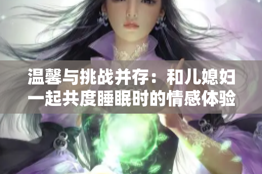 溫馨與挑戰(zhàn)并存：和兒媳婦一起共度睡眠時(shí)的情感體驗(yàn)