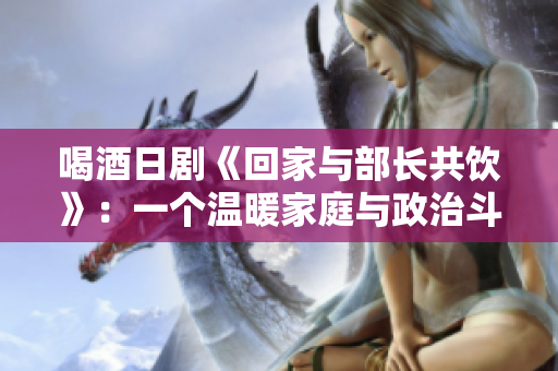喝酒日劇《回家與部長(zhǎng)共飲》：一個(gè)溫暖家庭與政治斗智的故事