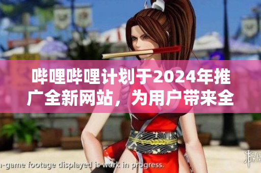 嗶哩嗶哩計(jì)劃于2024年推廣全新網(wǎng)站，為用戶帶來全新體驗(yàn)
